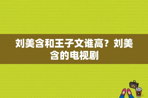 刘美含和王子文谁高？刘美含的电视剧-图1