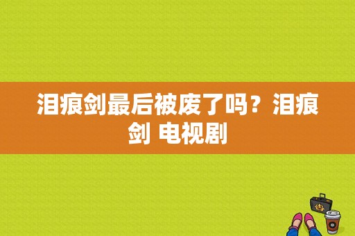 泪痕剑最后被废了吗？泪痕剑 电视剧-图1