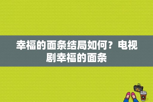 幸福的面条结局如何？电视剧幸福的面条-图1