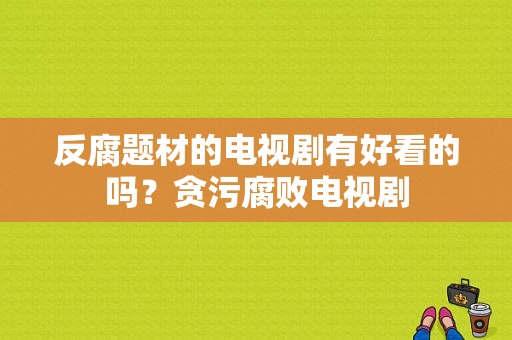 反腐题材的电视剧有好看的吗？贪污腐败电视剧-图1