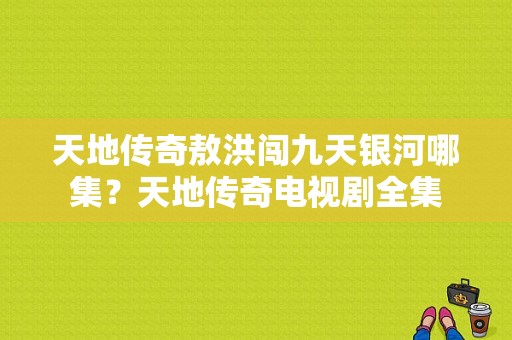 天地传奇敖洪闯九天银河哪集？天地传奇电视剧全集