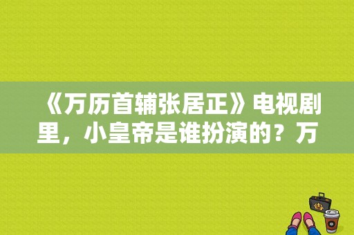 《万历首辅张居正》电视剧里，小皇帝是谁扮演的？万历皇帝电视剧