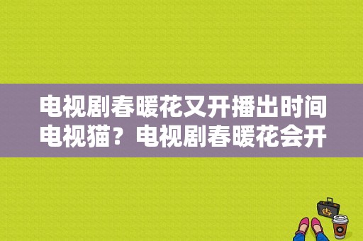 电视剧春暖花又开播出时间电视猫？电视剧春暖花会开