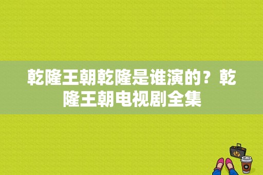 乾隆王朝乾隆是谁演的？乾隆王朝电视剧全集