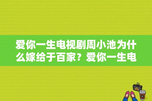 爱你一生电视剧周小池为什么嫁给于百家？爱你一生电视剧剧情