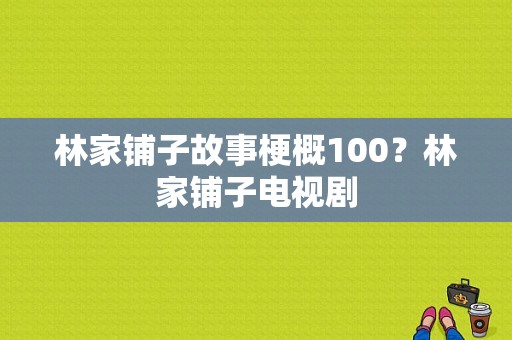 林家铺子故事梗概100？林家铺子电视剧