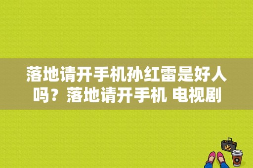 落地请开手机孙红雷是好人吗？落地请开手机 电视剧