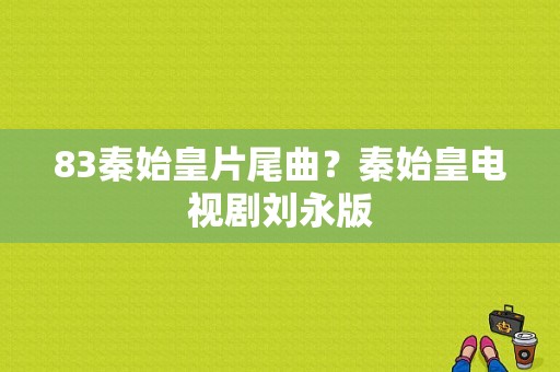 83秦始皇片尾曲？秦始皇电视剧刘永版-图1