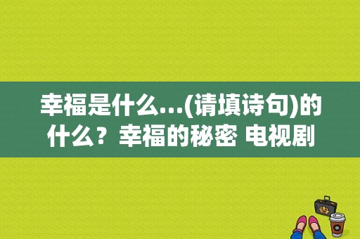 幸福是什么…(请填诗句)的什么？幸福的秘密 电视剧