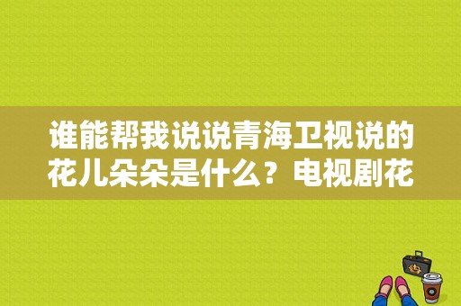 谁能帮我说说青海卫视说的花儿朵朵是什么？电视剧花儿朵朵-图1