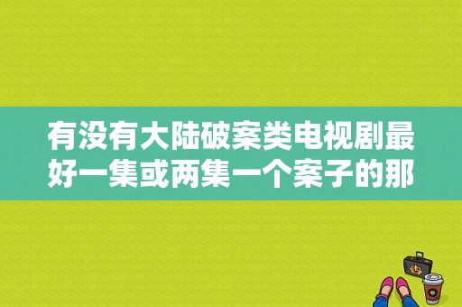 有没有大陆破案类电视剧最好一集或两集一个案子的那种？电视剧案件-图1