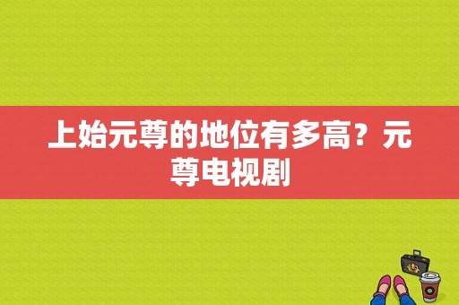 上始元尊的地位有多高？元尊电视剧-图1