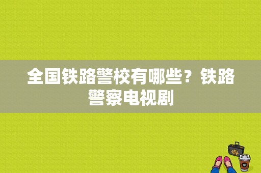 全国铁路警校有哪些？铁路警察电视剧