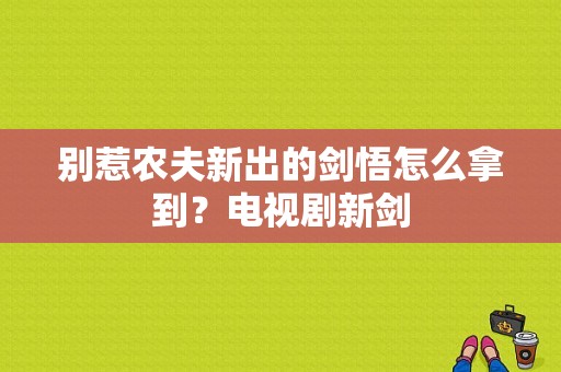 别惹农夫新出的剑悟怎么拿到？电视剧新剑