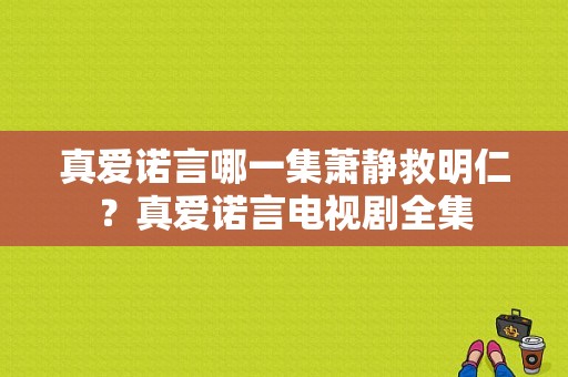 真爱诺言哪一集萧静救明仁？真爱诺言电视剧全集-图1