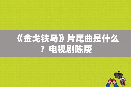 《金戈铁马》片尾曲是什么？电视剧陈庚-图1