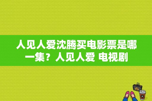 人见人爱沈腾买电影票是哪一集？人见人爱 电视剧-图1