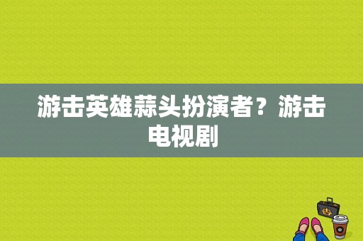 游击英雄蒜头扮演者？游击电视剧