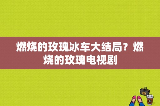 燃烧的玫瑰冰车大结局？燃烧的玫瑰电视剧