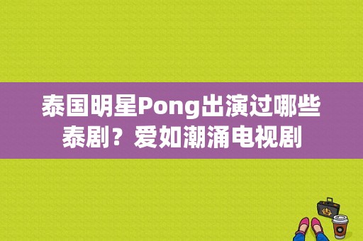 泰国明星Pong出演过哪些泰剧？爱如潮涌电视剧