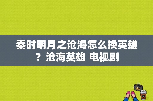 秦时明月之沧海怎么换英雄？沧海英雄 电视剧