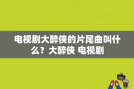 电视剧大醉侠的片尾曲叫什么？大醉侠 电视剧