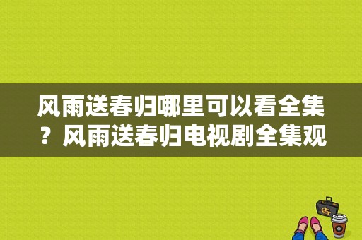 风雨送春归哪里可以看全集？风雨送春归电视剧全集观看-图1