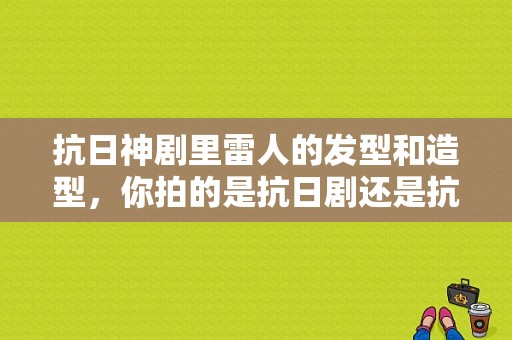 抗日神剧里雷人的发型和造型，你拍的是抗日剧还是抗日？电视剧发型