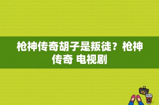 枪神传奇胡子是叛徒？枪神传奇 电视剧-图1