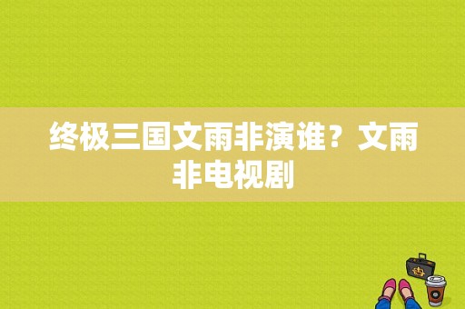 终极三国文雨非演谁？文雨非电视剧