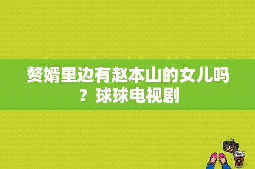 赘婿里边有赵本山的女儿吗？球球电视剧