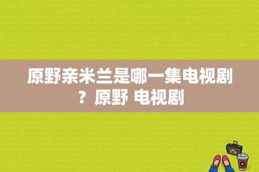 原野亲米兰是哪一集电视剧？原野 电视剧-图1