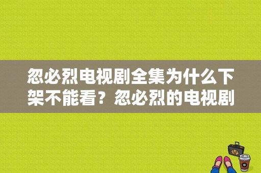 忽必烈电视剧全集为什么下架不能看？忽必烈的电视剧