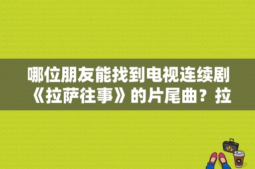 哪位朋友能找到电视连续剧《拉萨往事》的片尾曲？拉萨往事 电视剧