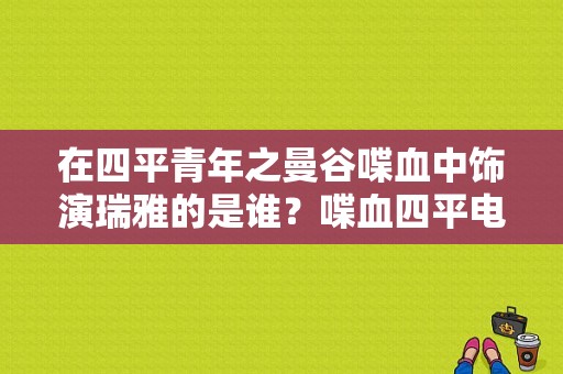 在四平青年之曼谷喋血中饰演瑞雅的是谁？喋血四平电视剧-图1