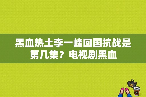 黑血热土李一峰回国抗战是第几集？电视剧黑血