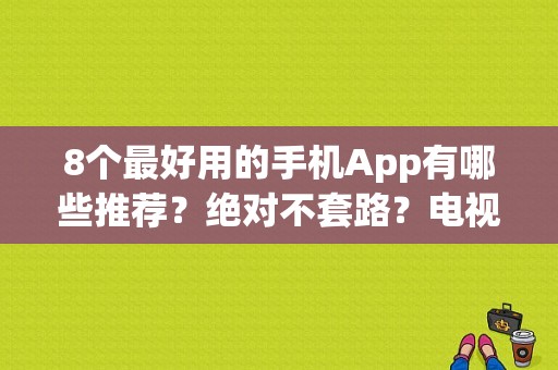 8个最好用的手机App有哪些推荐？绝对不套路？电视剧我的快乐人生