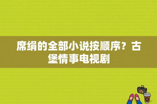 席绢的全部小说按顺序？古堡情事电视剧