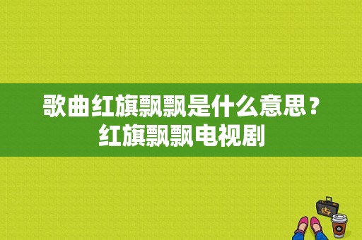 歌曲红旗飘飘是什么意思？红旗飘飘电视剧-图1