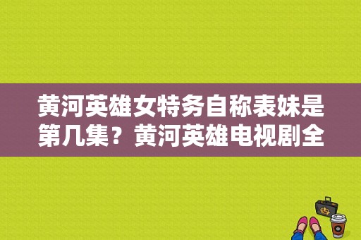 黄河英雄女特务自称表妹是第几集？黄河英雄电视剧全集