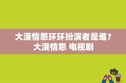 大漠情怨环环扮演者是谁？大漠情怨 电视剧