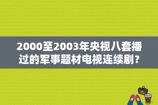 2000至2003年央视八套播过的军事题材电视连续剧？我们的连队 电视剧