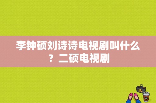 李钟硕刘诗诗电视剧叫什么？二硕电视剧-图1