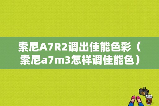 索尼A7R2调出佳能色彩（索尼a7m3怎样调佳能色）