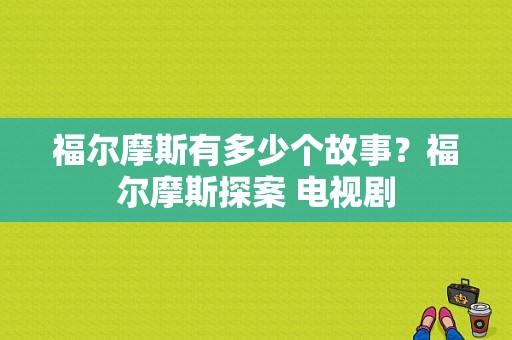 福尔摩斯有多少个故事？福尔摩斯探案 电视剧-图1