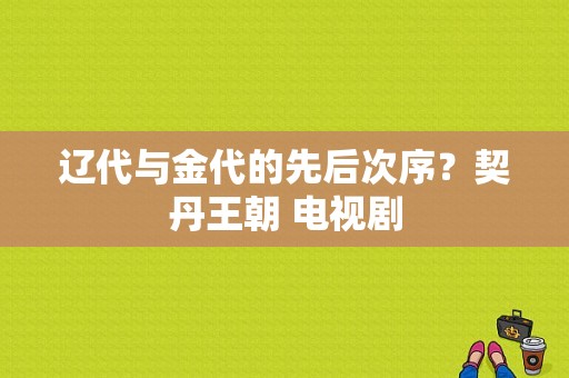 辽代与金代的先后次序？契丹王朝 电视剧