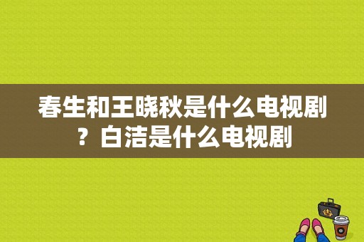 春生和王晓秋是什么电视剧？白洁是什么电视剧