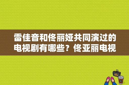 雷佳音和佟丽娅共同演过的电视剧有哪些？佟亚丽电视剧