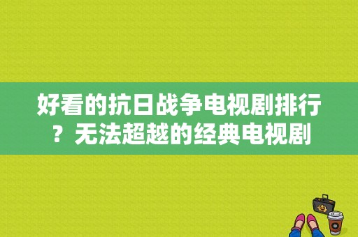 好看的抗日战争电视剧排行？无法超越的经典电视剧-图1