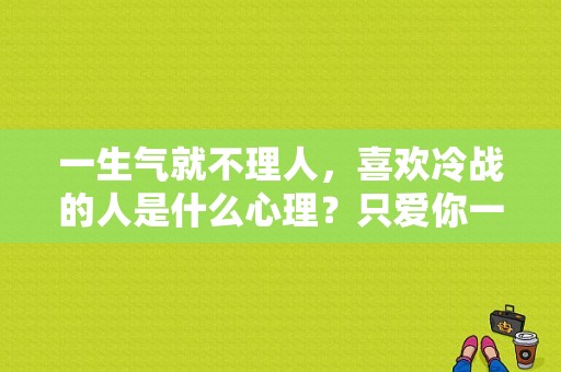 一生气就不理人，喜欢冷战的人是什么心理？只爱你一个人电视剧